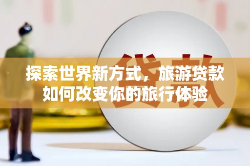 清新探索世界新方式，旅游贷款如何改变你的旅行体验