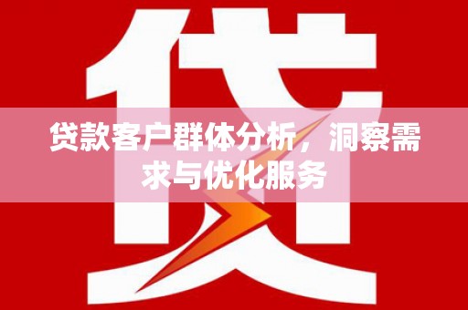 岭东贷款客户群体分析，洞察需求与优化服务